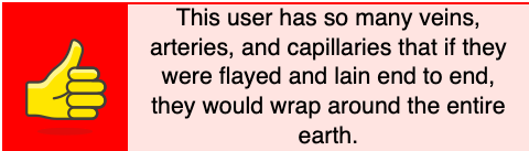 This user has so many veins, arteries, and capillaries that if they were flayed and lain end to end, they would wrap around the entire earth.